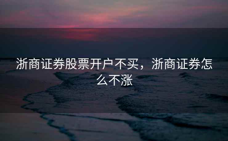 浙商证券股票开户不买，浙商证券怎么不涨  第2张