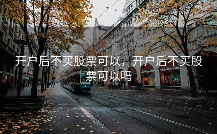 开户后不买股票可以，开户后不买股票可以吗  第2张