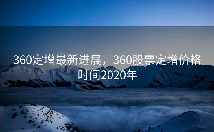 360定增最新进展,360股票定增价格时间2020年 第2张 360定增最新进展,360股票定增价格时间2020年 第2张