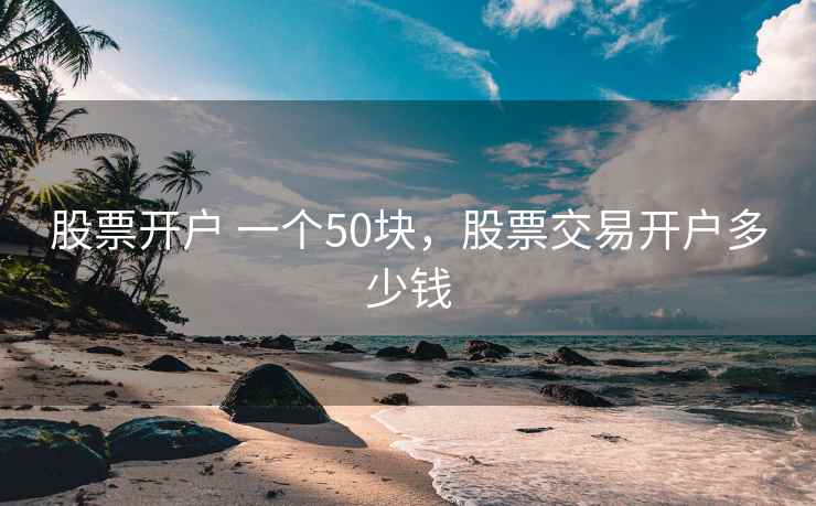 股票开户 一个50块，股票交易开户多少钱  第1张