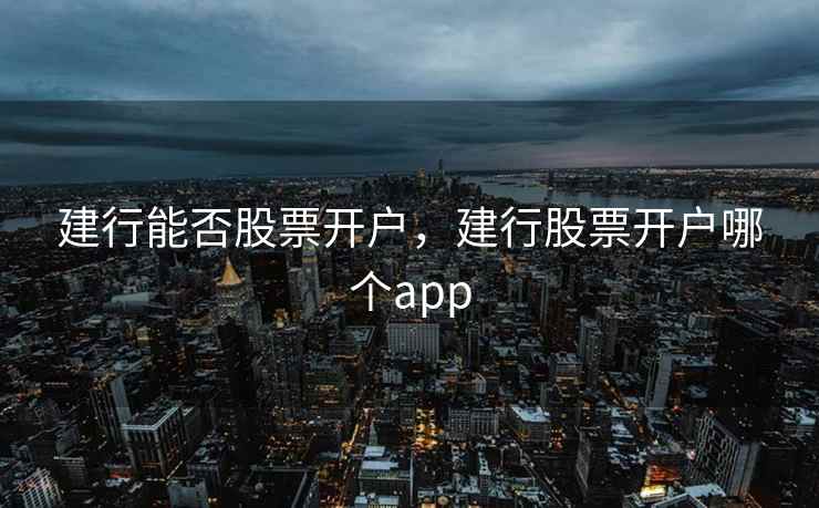 建行能否股票开户，建行股票开户哪个app  第1张