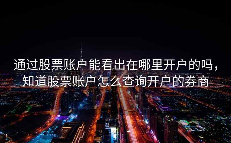 通过股票账户能看出在哪里开户的吗，知道股票账户怎么查询开户的券商  第1张