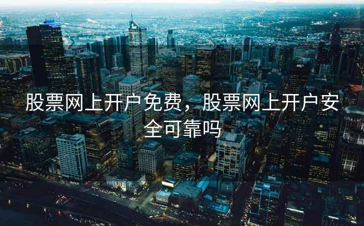 股票网上开户免费，股票网上开户安全可靠吗  第1张