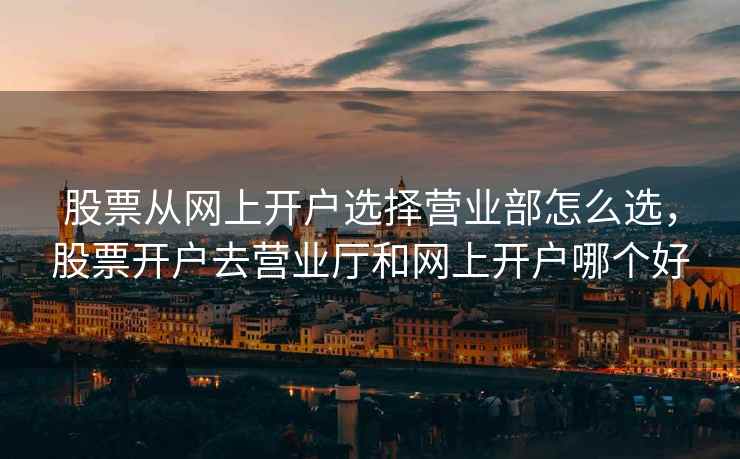 股票从网上开户选择营业部怎么选，股票开户去营业厅和网上开户哪个好  第2张