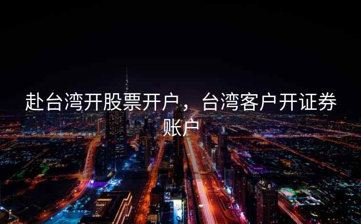 赴台湾开股票开户，台湾客户开证券账户  第1张