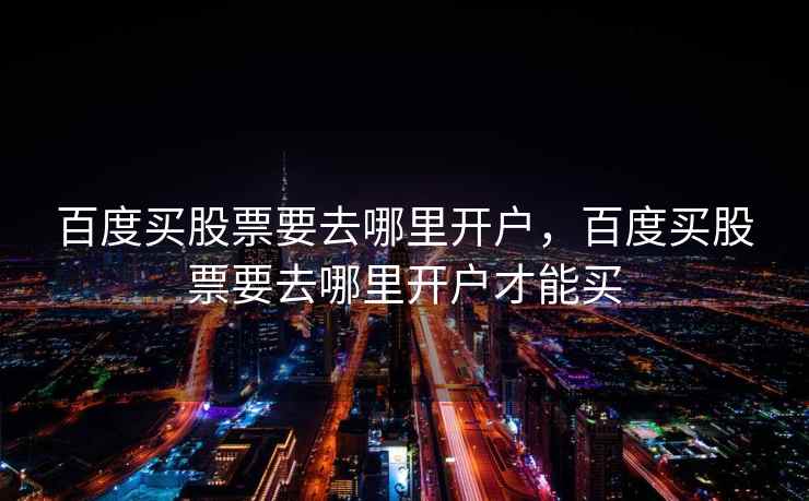 百度买股票要去哪里开户,百度买股票要去哪里开户才能买 第2张 百度买股票要去哪里开户,百度买股票要去哪里开户才能买 第2张