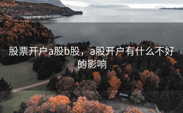 股票开户a股b股，a股开户有什么不好的影响  第1张