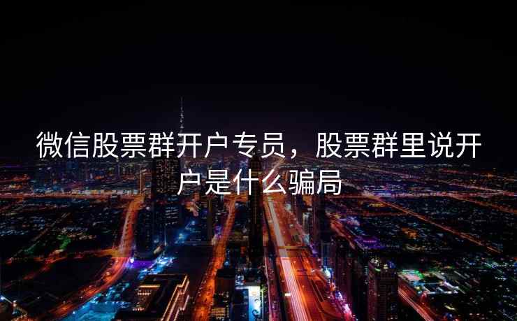 微信股票群开户专员，股票群里说开户是什么骗局  第1张
