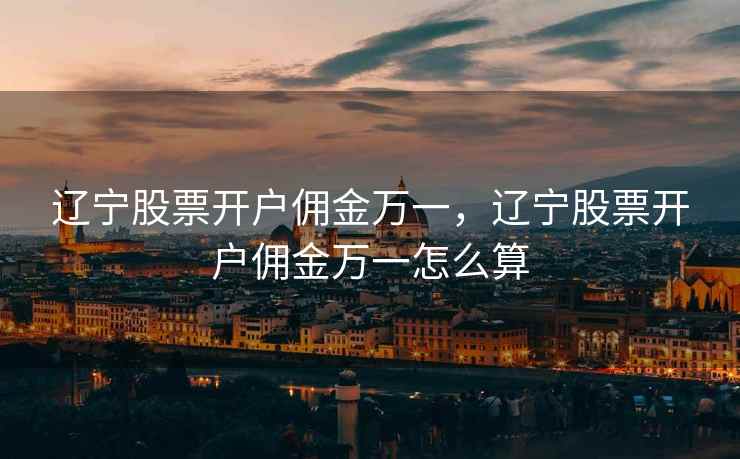 辽宁股票开户佣金万一，辽宁股票开户佣金万一怎么算  第1张