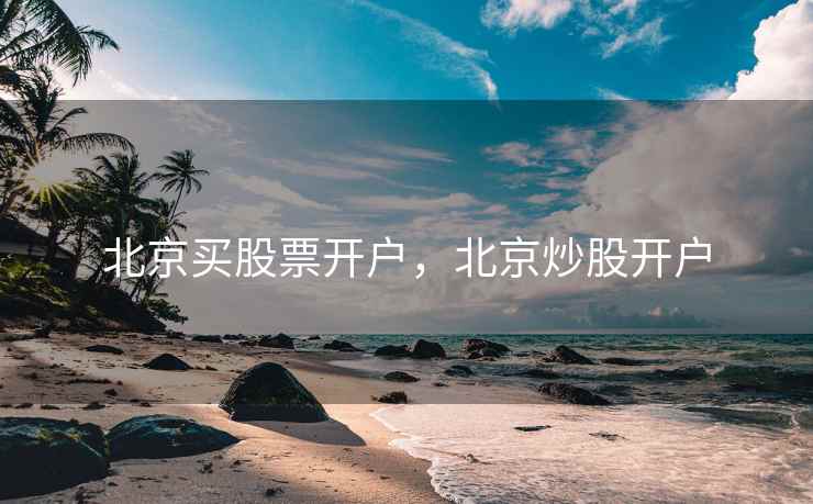 北京买股票开户，北京炒股开户  第1张