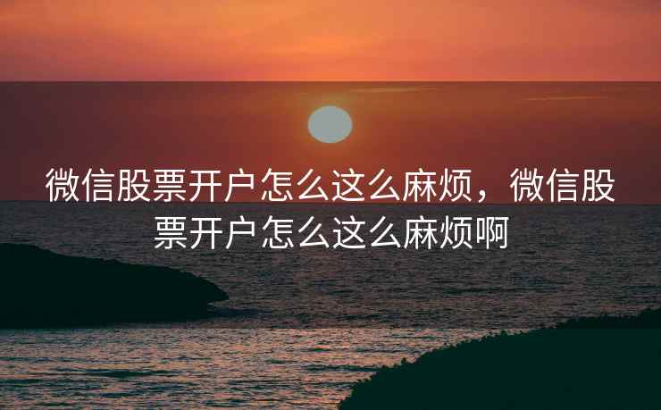 微信股票开户怎么这么麻烦，微信股票开户怎么这么麻烦啊  第1张