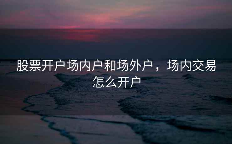 股票开户场内户和场外户，场内交易怎么开户  第1张