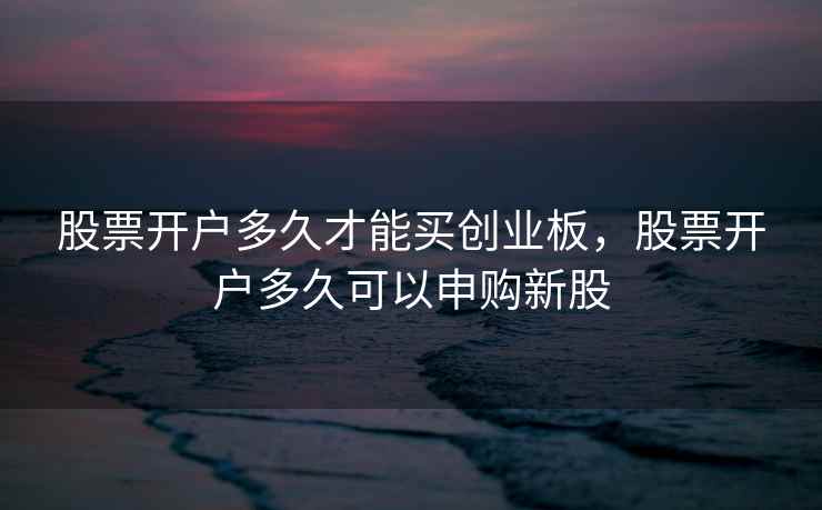 股票开户多久才能买创业板，股票开户多久可以申购新股  第2张