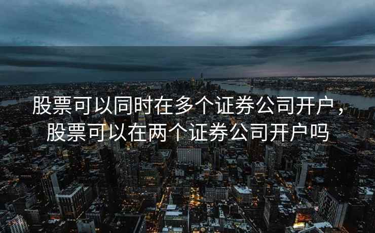 股票可以同时在多个证券公司开户，股票可以在两个证券公司开户吗  第1张