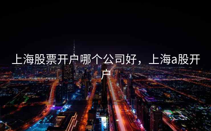 上海股票开户哪个公司好，上海a股开户  第1张