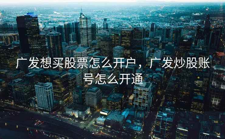 广发想买股票怎么开户，广发炒股账号怎么开通  第2张