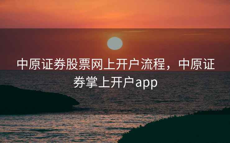 中原证券股票网上开户流程，中原证券掌上开户app  第1张