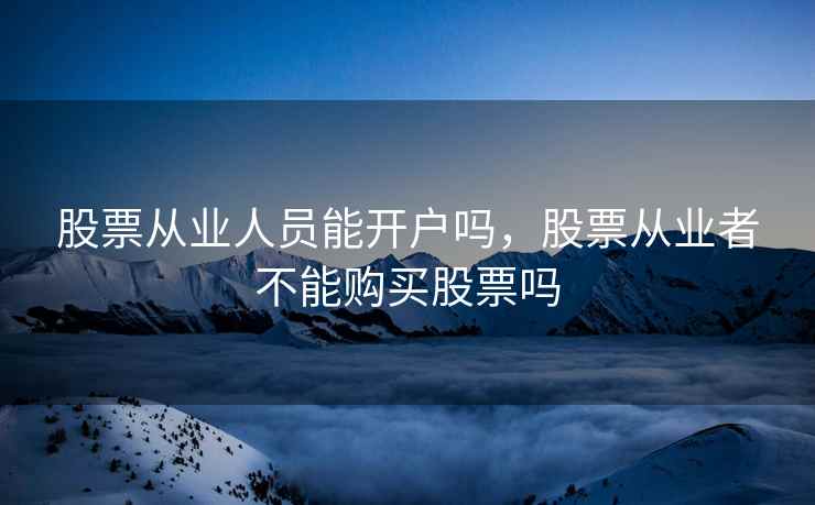 股票从业人员能开户吗，股票从业者不能购买股票吗  第1张