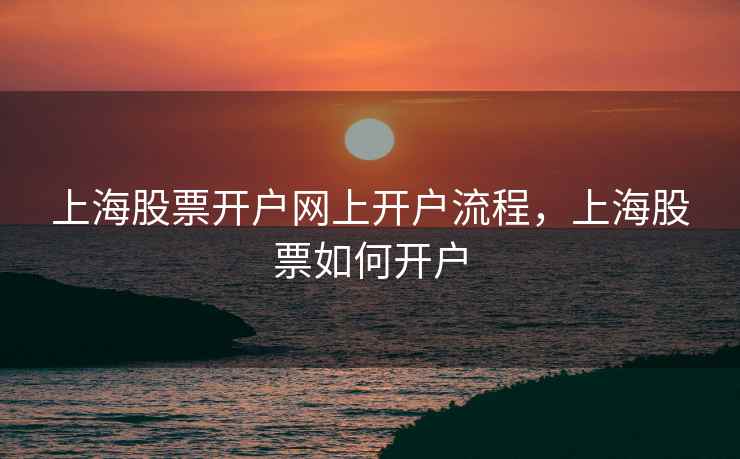 上海股票开户网上开户流程，上海股票如何开户  第2张