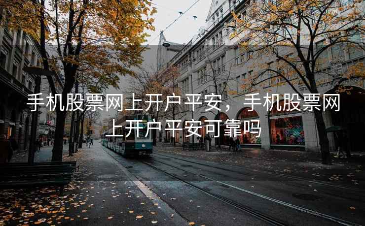 手机股票网上开户平安，手机股票网上开户平安可靠吗